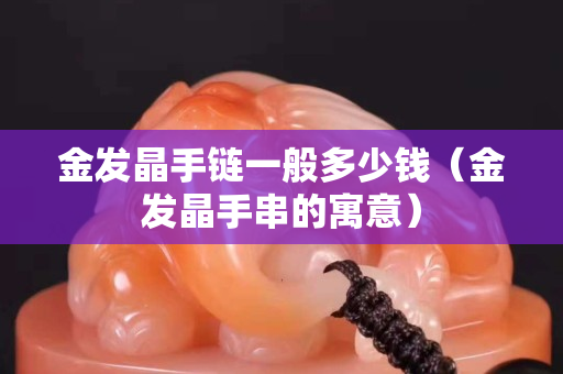 金发晶手链一般多少钱（金发晶手串的寓意）