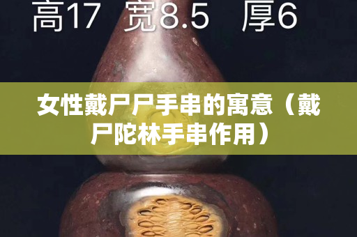 女性戴尸尸手串的寓意（戴尸陀林手串作用）
