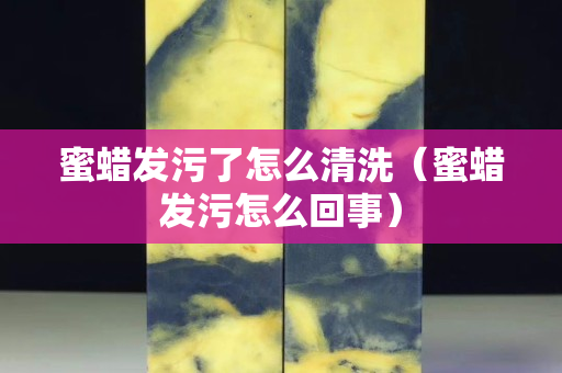 蜜蜡发污了怎么清洗（蜜蜡发污怎么回事）