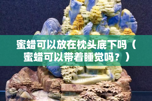 蜜蜡可以放在枕头底下吗（蜜蜡可以带着睡觉吗？）