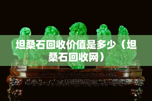 坦桑石回收价值是多少（坦桑石回收网）