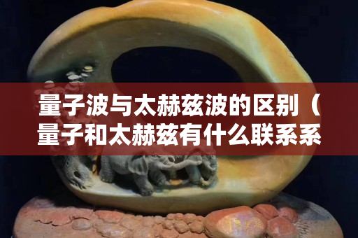 量子波与太赫兹波的区别（量子和太赫兹有什么联系系吗？）