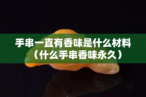 手串一直有香味是什么材料（什么手串香味永久）