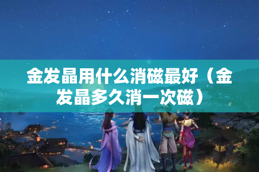 金发晶用什么消磁最好（金发晶多久消一次磁）