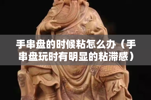 手串盘的时候粘怎么办（手串盘玩时有明显的粘滞感）