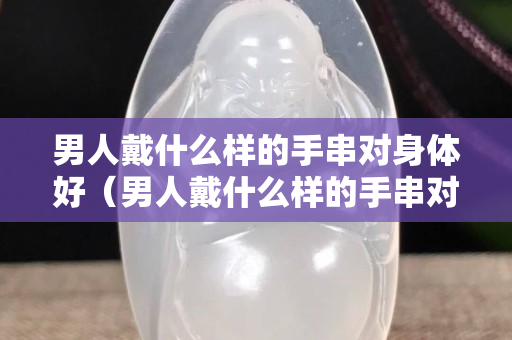 男人戴什么样的手串对身体好（男人戴什么样的手串对身体好一点）