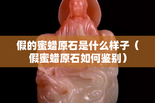 假的蜜蜡原石是什么样子（假蜜蜡原石如何鉴别）