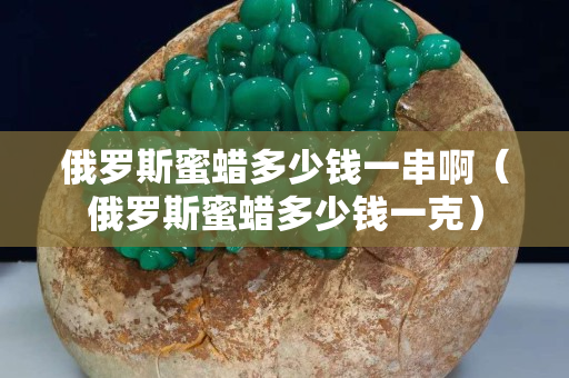 俄罗斯蜜蜡多少钱一串啊（俄罗斯蜜蜡多少钱一克）