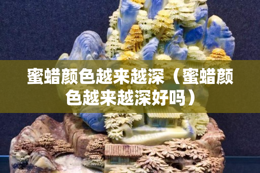 蜜蜡颜色越来越深（蜜蜡颜色越来越深好吗）