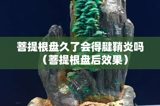 菩提根盘久了会得腱鞘炎吗（菩提根盘后效果）