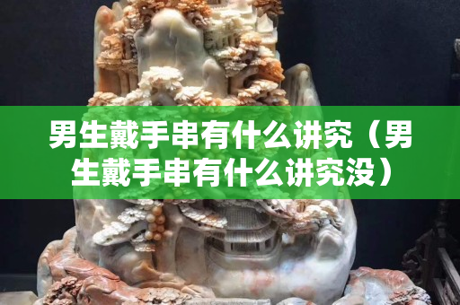 男生戴手串有什么讲究（男生戴手串有什么讲究没）