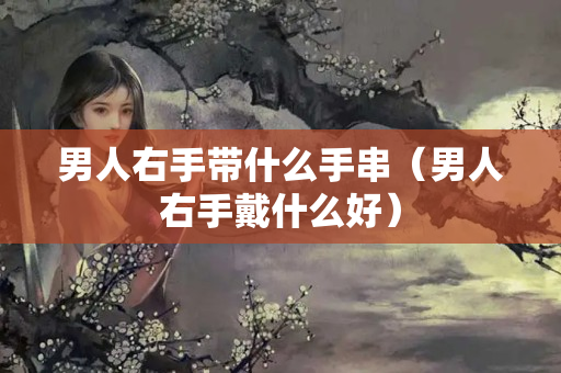 男人右手带什么手串（男人右手戴什么好）