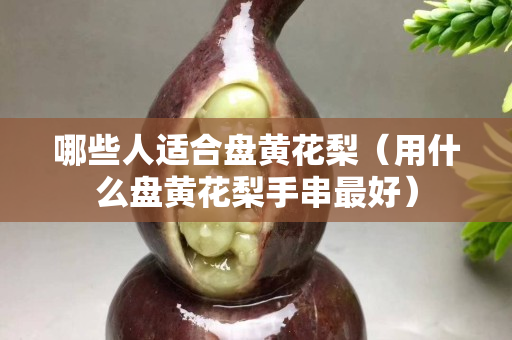 哪些人适合盘黄花梨（用什么盘黄花梨手串最好）