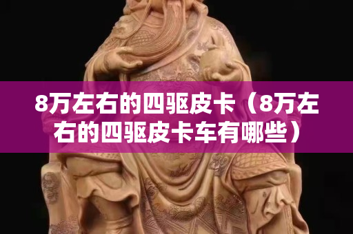 8万左右的四驱皮卡（8万左右的四驱皮卡车有哪些）