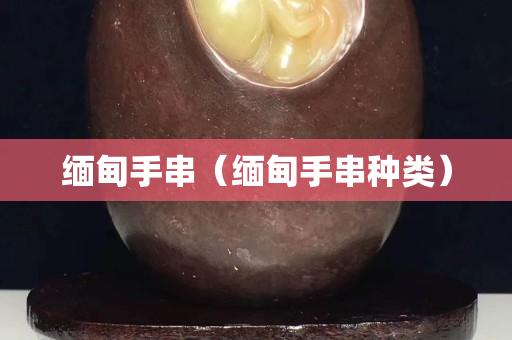 缅甸手串（缅甸手串种类）