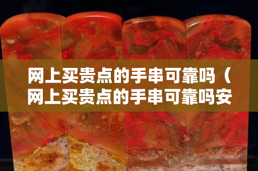 网上买贵点的手串可靠吗（网上买贵点的手串可靠吗安全吗）