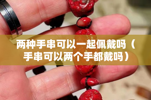 两种手串可以一起佩戴吗（手串可以两个手都戴吗）