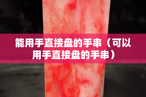 能用手直接盘的手串（可以用手直接盘的手串）