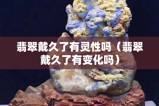 翡翠戴久了有灵性吗（翡翠戴久了有变化吗）