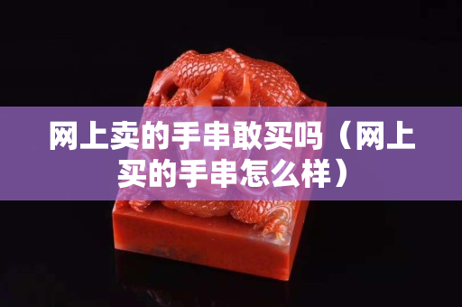 网上卖的手串敢买吗（网上买的手串怎么样）