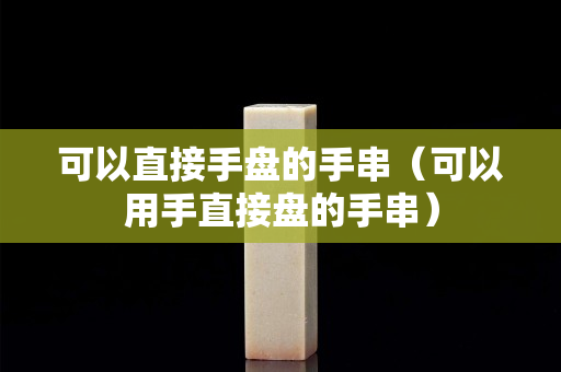 可以直接手盘的手串（可以用手直接盘的手串）