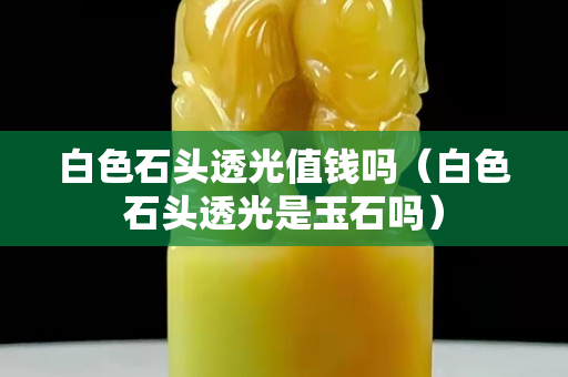 白色石头透光值钱吗（白色石头透光是玉石吗）