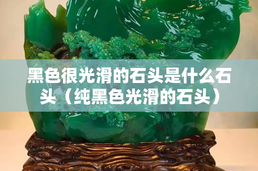 黑色很光滑的石头是什么石头（纯黑色光滑的石头）