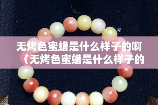 无烤色蜜蜡是什么样子的啊（无烤色蜜蜡是什么样子的啊）