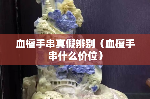 血檀手串真假辨别（血檀手串什么价位）