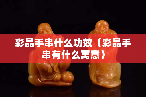 彩晶手串什么功效（彩晶手串有什么寓意）