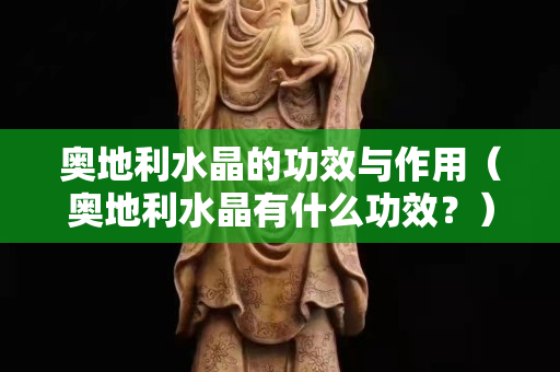 奥地利水晶的功效与作用（奥地利水晶有什么功效？）