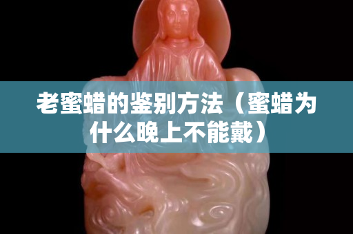 老蜜蜡的鉴别方法（蜜蜡为什么晚上不能戴）