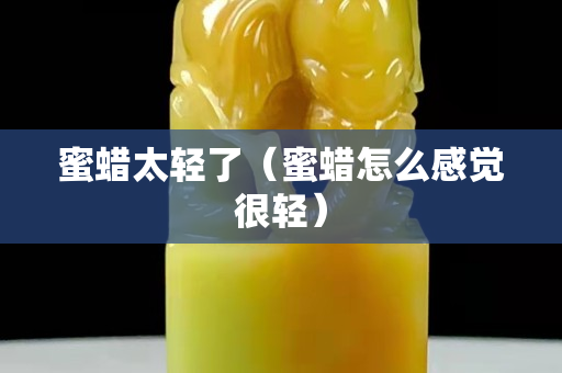 蜜蜡太轻了（蜜蜡怎么感觉很轻）