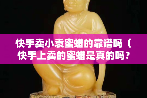 快手卖小袁蜜蜡的靠谱吗（快手上卖的蜜蜡是真的吗？这么便宜）