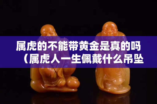 属虎的不能带黄金是真的吗（属虎人一生佩戴什么吊坠最佳）