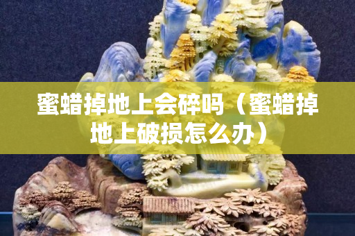 蜜蜡掉地上会碎吗（蜜蜡掉地上破损怎么办）
