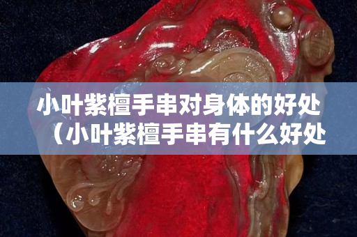 小叶紫檀手串对身体的好处（小叶紫檀手串有什么好处）