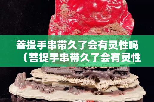 菩提手串带久了会有灵性吗（菩提手串带久了会有灵性吗为什么）
