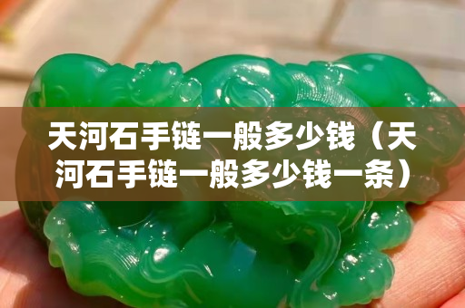 天河石手链一般多少钱（天河石手链一般多少钱一条）
