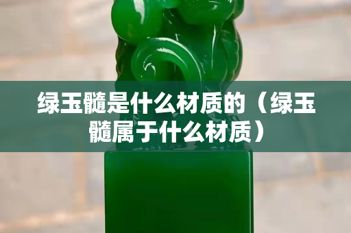 绿玉髓是什么材质的（绿玉髓属于什么材质）