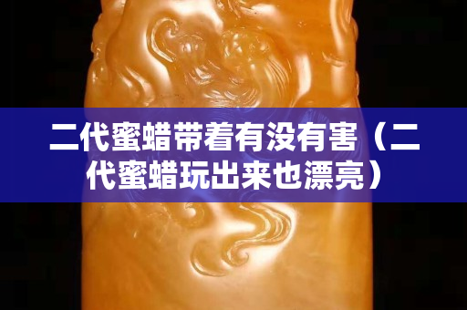 二代蜜蜡带着有没有害（二代蜜蜡玩出来也漂亮）
