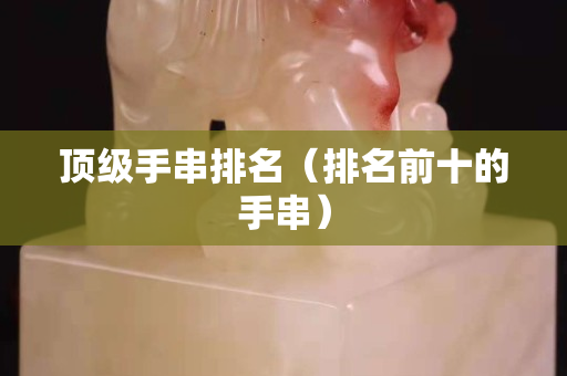 顶级手串排名（排名前十的手串）