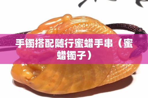 手镯搭配随行蜜蜡手串（蜜蜡镯子）