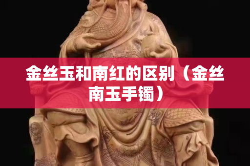 金丝玉和南红的区别（金丝南玉手镯）