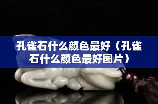 孔雀石什么颜色最好（孔雀石什么颜色最好图片）