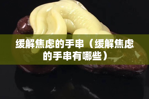 缓解焦虑的手串（缓解焦虑的手串有哪些）