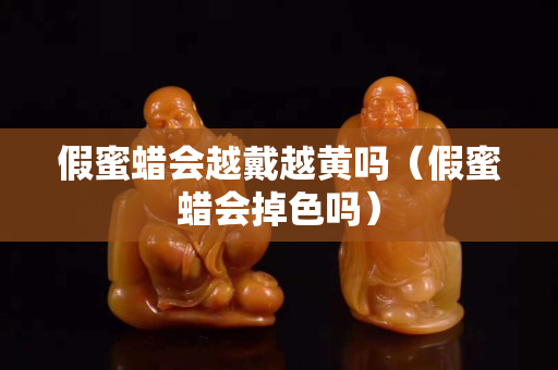 假蜜蜡会越戴越黄吗（假蜜蜡会掉色吗）