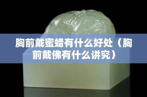 胸前戴蜜蜡有什么好处（胸前戴佛有什么讲究）