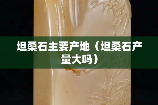 坦桑石主要产地（坦桑石产量大吗）