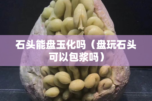 石头能盘玉化吗（盘玩石头可以包浆吗）
